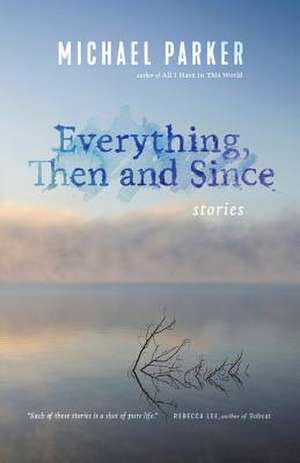 Everything, Then and Since: Stories de Michael Parker