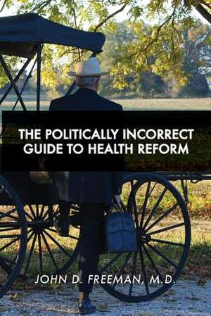 The Politically Incorrect Guide to Health Reform de Dr John D. Freeman