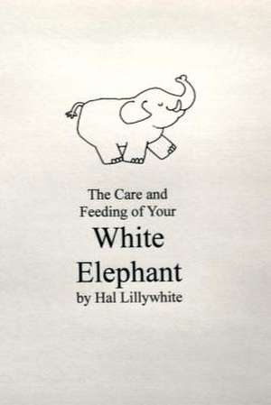 Care and Feeding of Your White Elephant de Hal Lillywhite