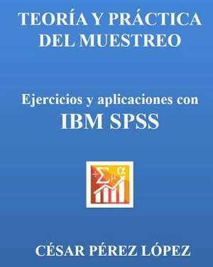 Teoria y Practica del Muestreo. Ejercicios y Aplicaciones Con IBM SPSS de Cesar Perez Lopez