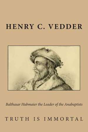 Balthasar Hubmaier the Leader of the Anabaptists de Vedder, Henry C.