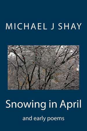 Snowing in April and Early Poems de Michael J. Shay