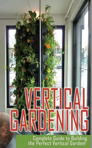 Vertical Gardening Complete Guide to Building the Perfect Vertical Garden! de Maddie Alexander