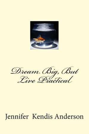 Dream Big, But Live Practical de Jennifer Kendis Anderson