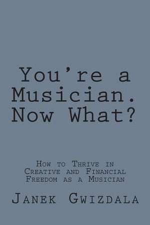 You're a Musician. Now What? de Janek Gwizdala