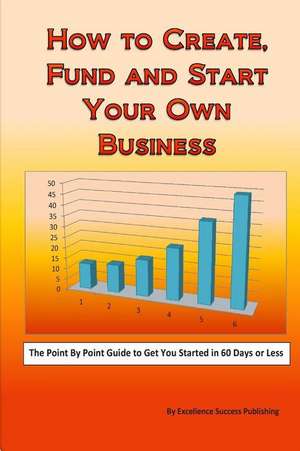 How to Create, Fund and Start Your Own Business de Excellence Success Publishing