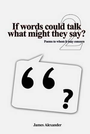 If Words Could Talk What Might They Say? Poems to Whom It May Concern 2nd Series de James Alexander