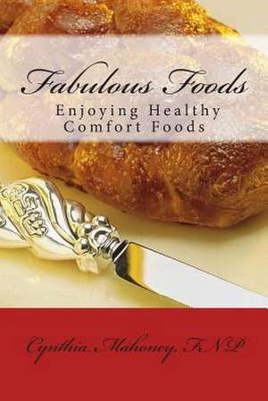 Fabulous Foods - Enjoying Healthy Comfort Foods de Cynthia Mahoney Fnp