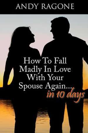 How to Fall Madly in Love with Your Spouse Again... in Ten Days de Andy J. Ragone