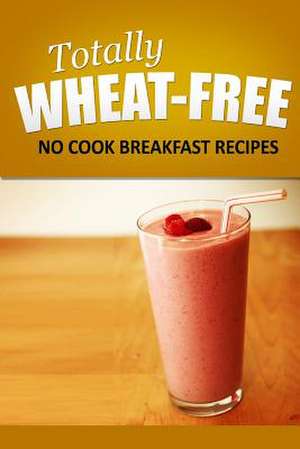 Totally Wheat Free - No Cook Breakfast Recipes de Totally Wheat Free