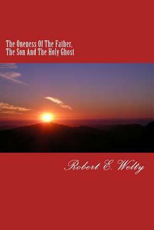 The Oneness of the Father, the Son and the Holy Ghost de Robert E. Welty