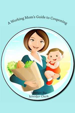 A Working Mom's Guide to Couponing de Jennifer Clark