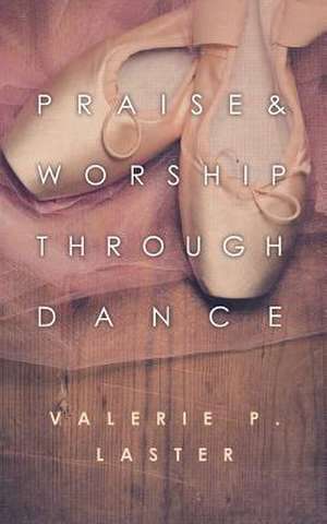 Praise & Worship Through Dance de Valerie P. Laster