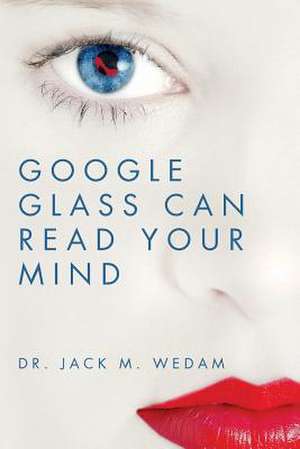 Google Glass Can Read Your Mind de Dr Jack M. Wedam