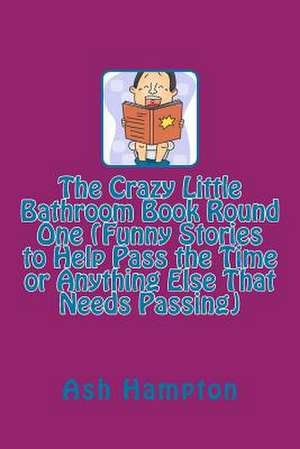 The Crazy Little Bathroom Book Round One (Funny Stories to Help Pass the Time or Anything Else That Needs Passing) de Ash Hampton