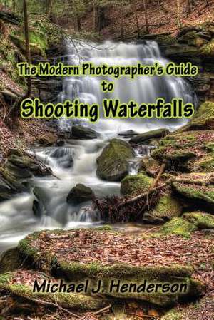 The Modern Photographer's Guide to Shooting Waterfalls de Michael J. Henderson