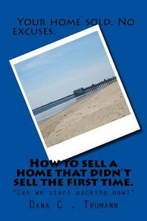 How to Sell a Home That Didn't Sell the First Time. de MR Dana C. Trumann