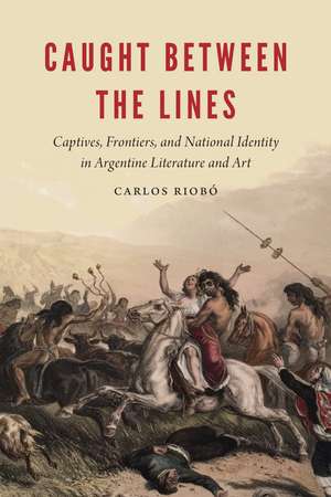 Caught between the Lines: Captives, Frontiers, and National Identity in Argentine Literature and Art de Carlos Riobó