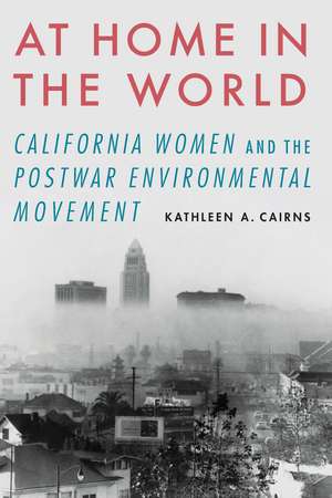 At Home in the World: California Women and the Postwar Environmental Movement de Kathleen A. Cairns