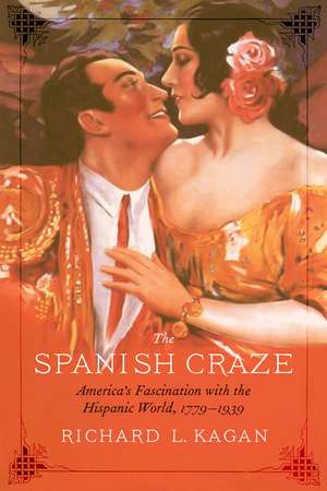 The Spanish Craze: America's Fascination with the Hispanic World, 1779–1939 de Richard L. Kagan