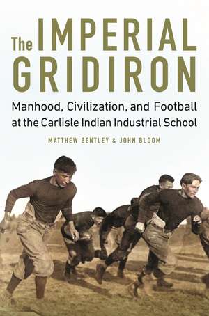 The Imperial Gridiron: Manhood, Civilization, and Football at the Carlisle Indian Industrial School de Matthew Bentley