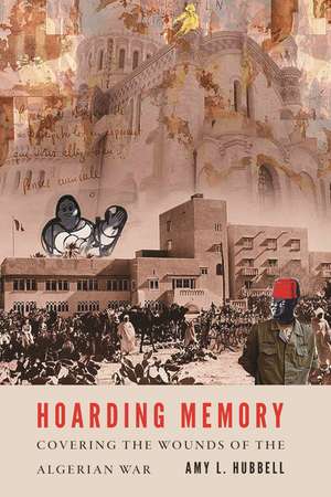 Hoarding Memory: Covering the Wounds of the Algerian War de Amy L. Hubbell