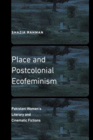 Place and Postcolonial Ecofeminism: Pakistani Women's Literary and Cinematic Fictions de Shazia Rahman