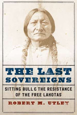 The Last Sovereigns: Sitting Bull and the Resistance of the Free Lakotas de Robert M. Utley