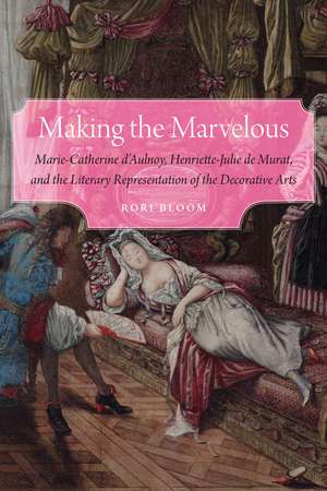 Making the Marvelous: Marie-Catherine d’Aulnoy, Henriette-Julie de Murat, and the Literary Representation of the Decorative Arts de Rori Bloom