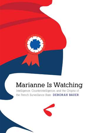 Marianne Is Watching: Intelligence, Counterintelligence, and the Origins of the French Surveillance State de Deborah Bauer