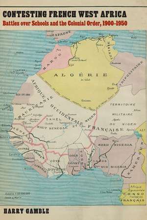 Contesting French West Africa: Battles over Schools and the Colonial Order, 1900–1950 de Harry Gamble