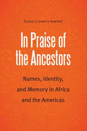 In Praise of the Ancestors: Names, Identity, and Memory in Africa and the Americas de Susan Elizabeth Ramirez