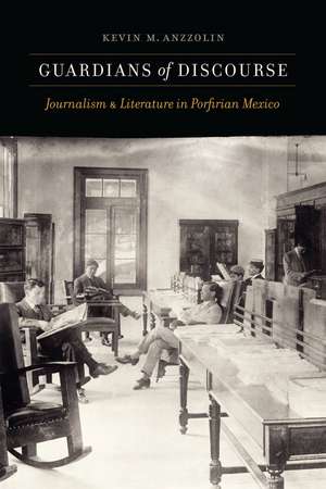 Guardians of Discourse: Journalism and Literature in Porfirian Mexico de Kevin M. Anzzolin