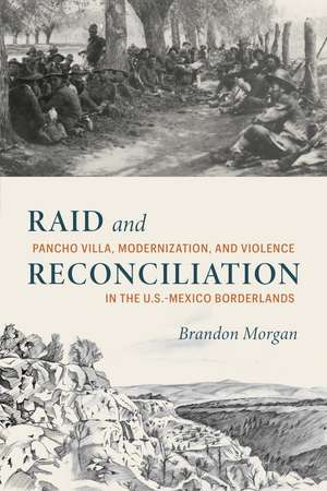 Raid and Reconciliation: Pancho Villa, Modernization, and Violence in the U.S.-Mexico Borderlands de Brandon Morgan