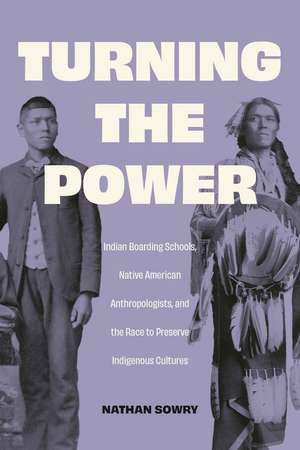 Turning the Power: Indian Boarding Schools, Native American Anthropologists, and the Race to Preserve Indigenous Cultures de Dr. Nathan Sowry