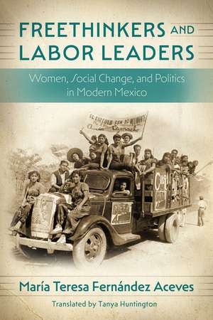 Freethinkers and Labor Leaders: Women, Social Change, and Politics in Modern Mexico de María Teresa Fernández Aceves