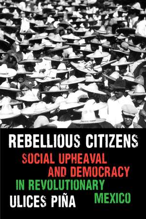 Rebellious Citizens: Social Upheaval and Democracy in Revolutionary Mexico de Ulices Piña