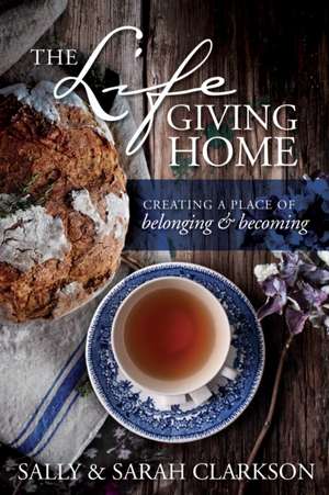 The Lifegiving Home: Creating a Place of Belonging and Becoming de Sally Clarkson