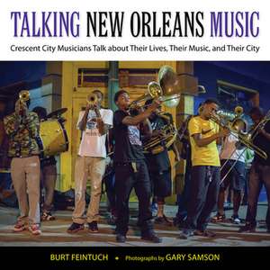 Talking New Orleans Music: Crescent City Musicians Talk about Their Lives, Their Music, and Their City de Burt Feintuch