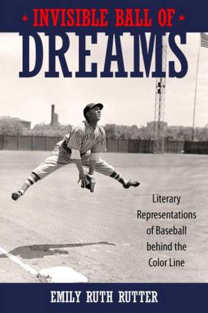 Invisible Ball of Dreams: Literary Representations of Baseball Behind the Color Line de Emily Ruth Rutter