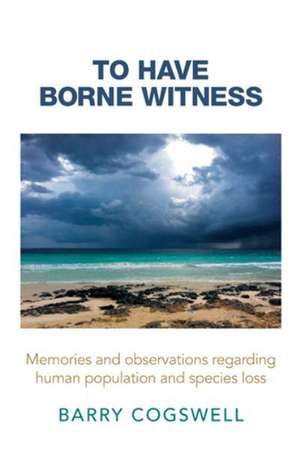 To Have Borne Witness: Memories and Observations Regarding Human Population and Species Loss de Barry Cogswell