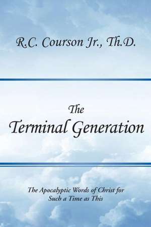 The Terminal Generation: The Apocalyptic Words of Christ for Such a Time as This de R. C. Courson Jr. Th D.