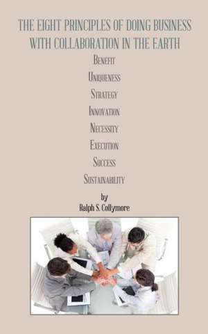 The Eight Principles of Doing Business with Collaboration in the Earth: Benefit Uniqueness Strategy Innovation Necessity Execution Success Sustainabil de Ralph S. Collymore