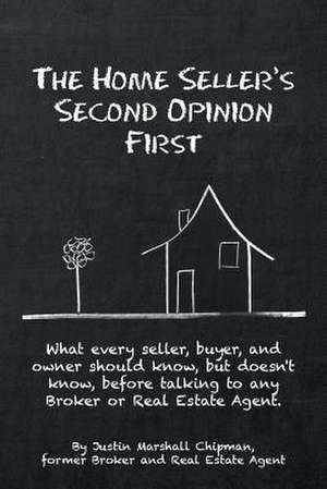 The Home Seller's Second Opinion First: What Every Seller, Buyer, and Owner Should Know, But Doesn't Know, Before Talking to Any Broker or Real Estate de Justin Marshall Chipman