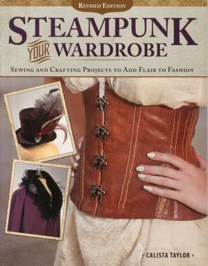 Steampunk Your Wardrobe, Revised Edition: Sewing and Crafting Projects to Add Flair to Fashion de Calista Taylor