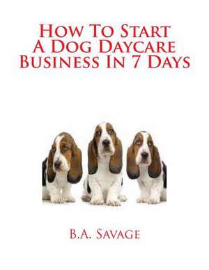 How to Start a Dog Daycare Business in 7 Days de B. a. Savage