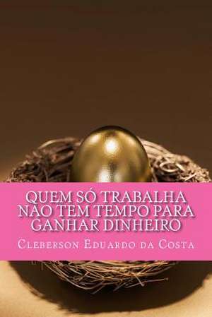 Quem So Trabalha Nao Tem Tempo Para Ganhar Dinheiro de Cleberson Eduardo Da Costa