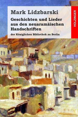 Geschichten Und Lieder Aus Den Neuaramaischen Handschriften Der Koniglichen Bibliothek Zu Berlin de Mark Lidzbarski