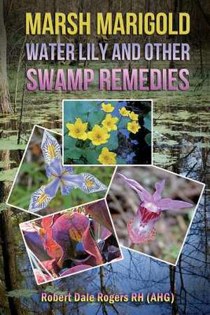 Marsh Marigold, Water Lily and Other Swamp Remedies de Robert Dale Rogers Rh