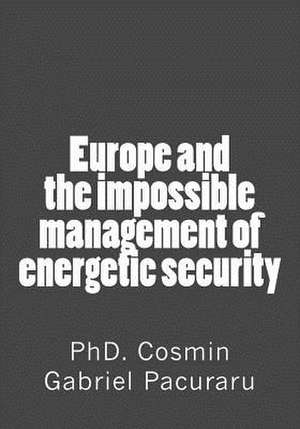 Europe and the Impossible Management of Energetic Security de Phd Cosmin Gabriel Pacuraru